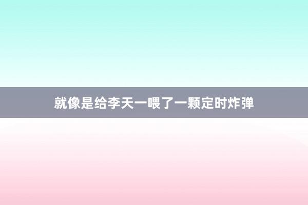 就像是给李天一喂了一颗定时炸弹