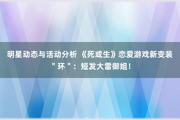 明星动态与活动分析 《死或生》恋爱游戏新变装＂环＂：短发大雷御姐！