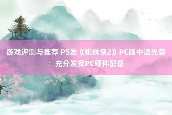 游戏评测与推荐 PS发《蜘蛛侠2》PC版中语先容：充分发挥PC硬件配备