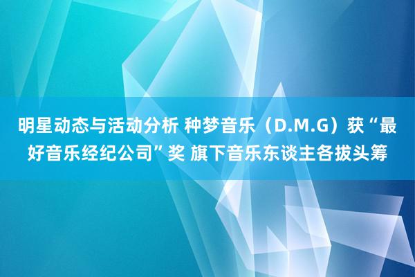 明星动态与活动分析 种梦音乐（D.M.G）获“最好音乐经纪公司”奖 旗下音乐东谈主各拔头筹