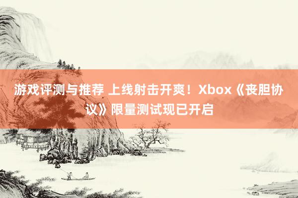 游戏评测与推荐 上线射击开爽！Xbox《丧胆协议》限量测试现已开启