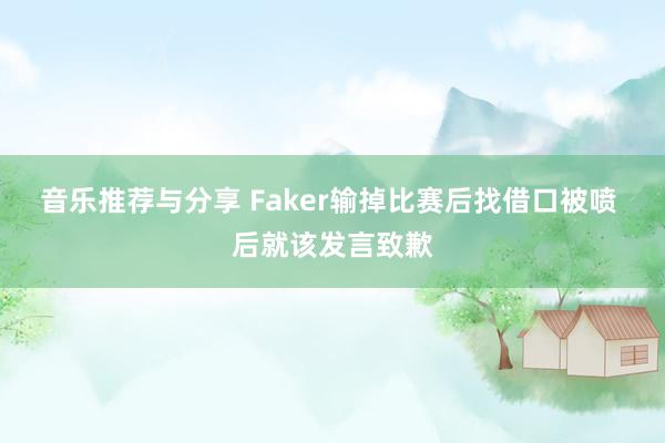 音乐推荐与分享 Faker输掉比赛后找借口被喷 后就该发言致歉