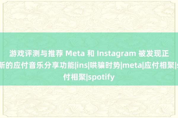 游戏评测与推荐 Meta 和 Instagram 被发现正在开发新的应付音乐分享功能|ins|哄骗时势|meta|应付相聚|spotify