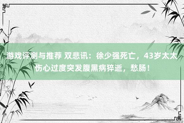 游戏评测与推荐 双悲讯：徐少强死亡，43岁太太伤心过度突发腹黑病猝逝，愁肠！