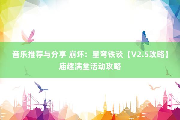 音乐推荐与分享 崩坏：星穹铁谈【V2.5攻略】庙趣满堂活动攻略