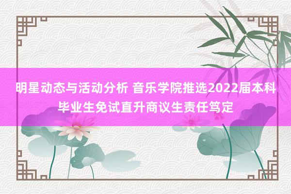 明星动态与活动分析 音乐学院推选2022届本科毕业生免试直升商议生责任笃定