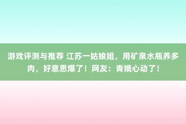 游戏评测与推荐 江苏一姑娘姐，用矿泉水瓶养多肉，好意思爆了！网友：青娥心动了！