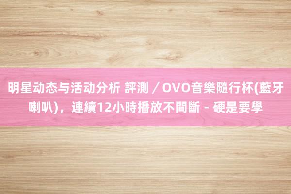 明星动态与活动分析 評測／OVO音樂隨行杯(藍牙喇叭)，連續12小時播放不間斷 - 硬是要學