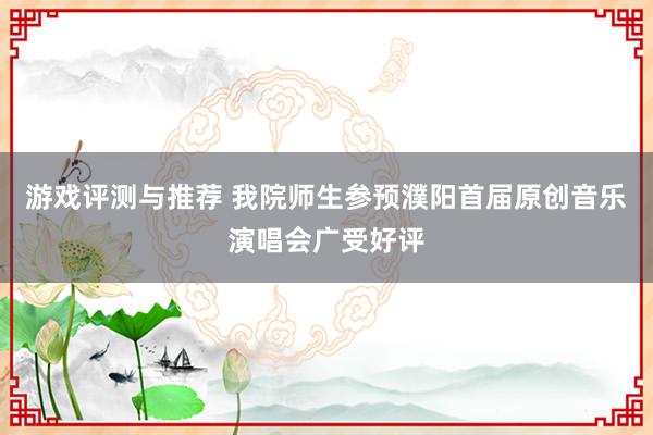 游戏评测与推荐 我院师生参预濮阳首届原创音乐演唱会广受好评