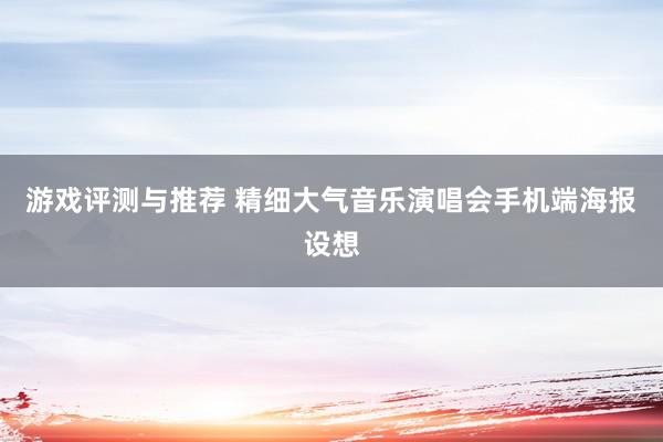 游戏评测与推荐 精细大气音乐演唱会手机端海报设想