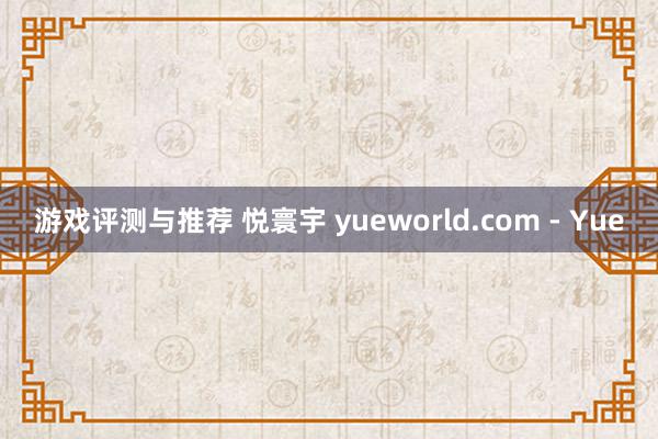 游戏评测与推荐 悦寰宇 yueworld.com - Yue