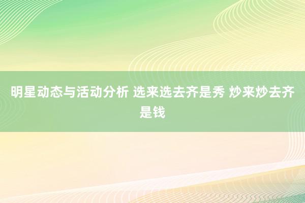 明星动态与活动分析 选来选去齐是秀 炒来炒去齐是钱