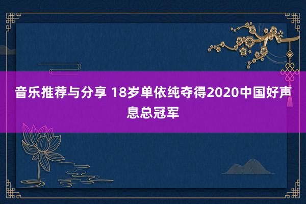 音乐推荐与分享 18岁单依纯夺得2020中国好声息总冠军