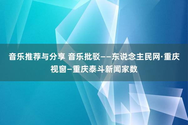 音乐推荐与分享 音乐批驳——东说念主民网·重庆视窗—重庆泰斗新闻家数