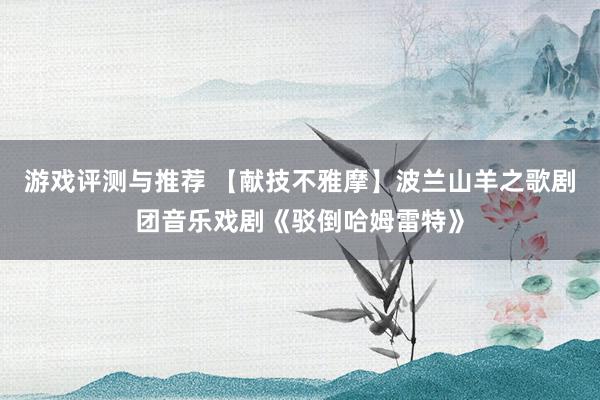 游戏评测与推荐 【献技不雅摩】波兰山羊之歌剧团音乐戏剧《驳倒哈姆雷特》