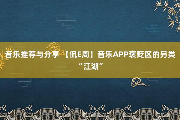 音乐推荐与分享 【侃E周】音乐APP褒贬区的另类“江湖”