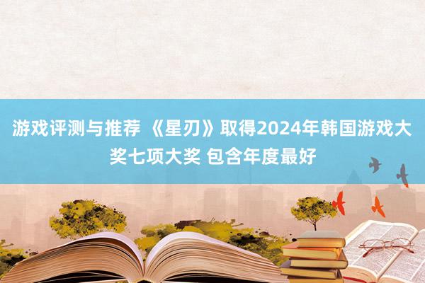 游戏评测与推荐 《星刃》取得2024年韩国游戏大奖七项大奖 包含年度最好