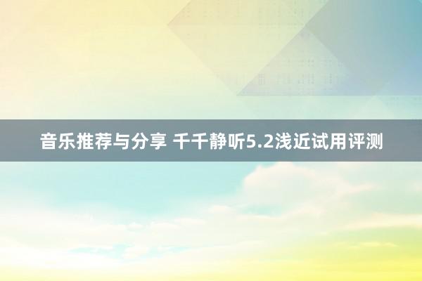 音乐推荐与分享 千千静听5.2浅近试用评测