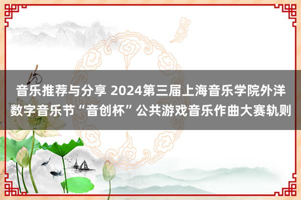 音乐推荐与分享 2024第三届上海音乐学院外洋数字音乐节“音创杯”公共游戏音乐作曲大赛轨则