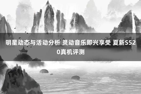 明星动态与活动分析 灵动音乐即兴享受 夏新S520真机评测