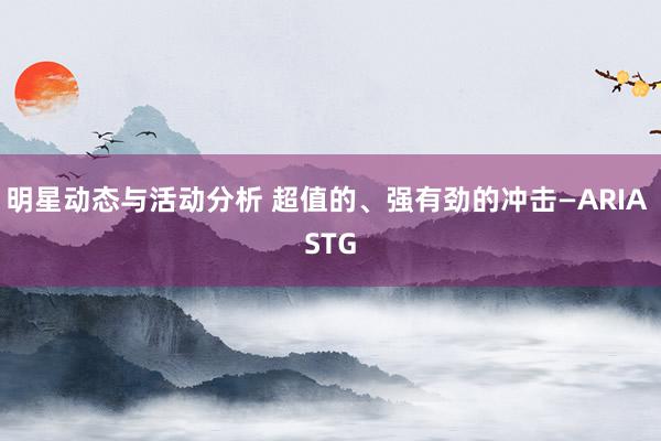 明星动态与活动分析 超值的、强有劲的冲击—ARIA STG