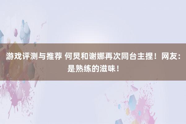 游戏评测与推荐 何炅和谢娜再次同台主捏！网友：是熟练的滋味！