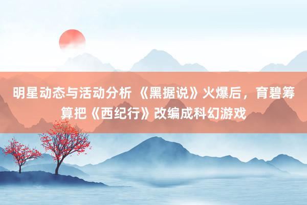 明星动态与活动分析 《黑据说》火爆后，育碧筹算把《西纪行》改编成科幻游戏