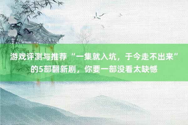 游戏评测与推荐 “一集就入坑，于今走不出来”的5部翻新剧，你要一部没看太缺憾