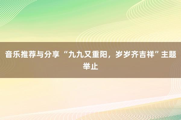 音乐推荐与分享 “九九又重阳，岁岁齐吉祥”主题举止