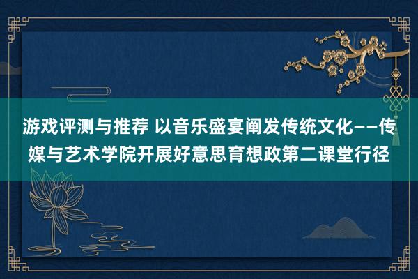 游戏评测与推荐 以音乐盛宴阐发传统文化——传媒与艺术学院开展好意思育想政第二课堂行径