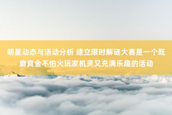 明星动态与活动分析 建立限时解谜大赛是一个既磨真金不怕火玩家机灵又充满乐趣的活动