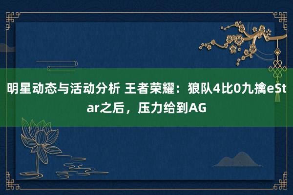 明星动态与活动分析 王者荣耀：狼队4比0九擒eStar之后，压力给到AG