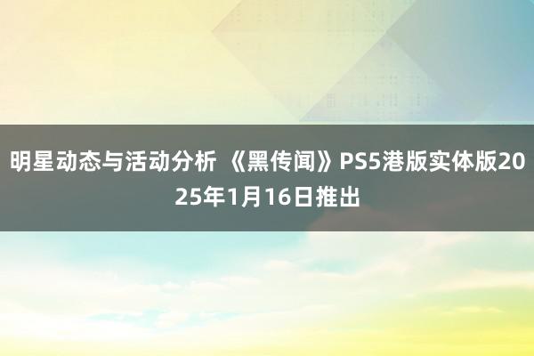 明星动态与活动分析 《黑传闻》PS5港版实体版2025年1月16日推出