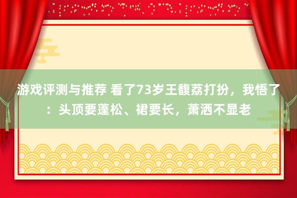 游戏评测与推荐 看了73岁王馥荔打扮，我悟了：头顶要蓬松、裙要长，萧洒不显老