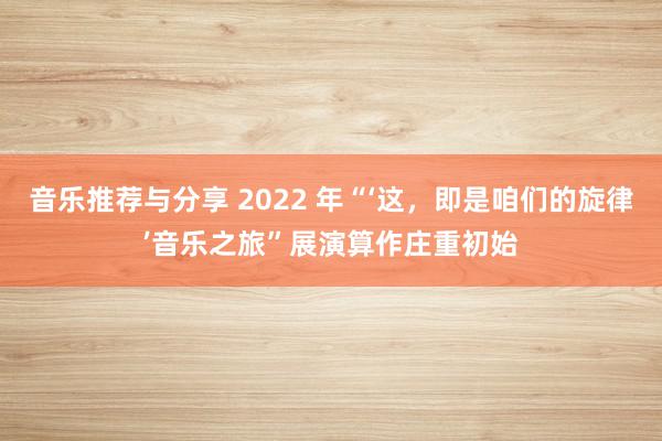 音乐推荐与分享 2022 年“‘这，即是咱们的旋律’音乐之旅”展演算作庄重初始