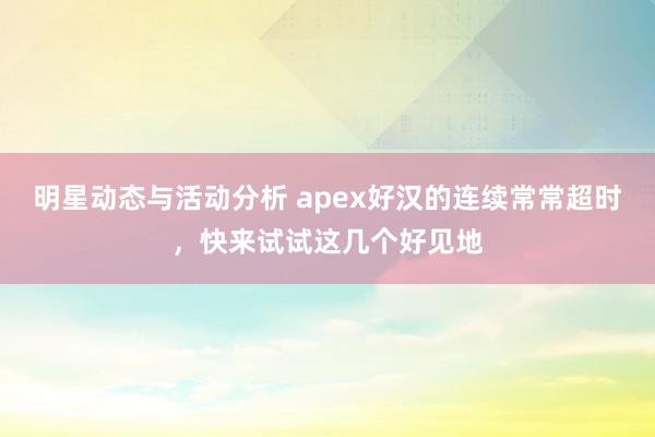 明星动态与活动分析 apex好汉的连续常常超时，快来试试这几个好见地