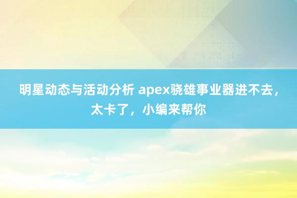 明星动态与活动分析 apex骁雄事业器进不去，太卡了，小编来帮你