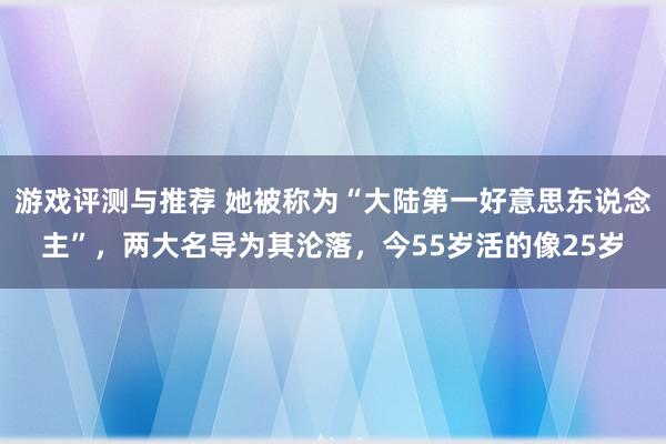 游戏评测与推荐 她被称为“大陆第一好意思东说念主”，两大名导为其沦落，今55岁活的像25岁