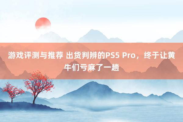 游戏评测与推荐 出货判辨的PS5 Pro，终于让黄牛们亏麻了一趟