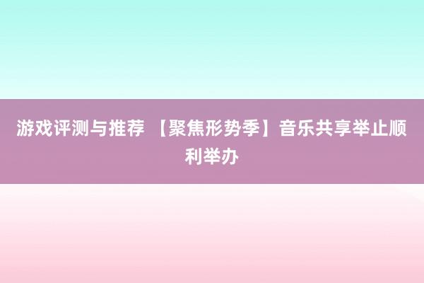 游戏评测与推荐 【聚焦形势季】音乐共享举止顺利举办