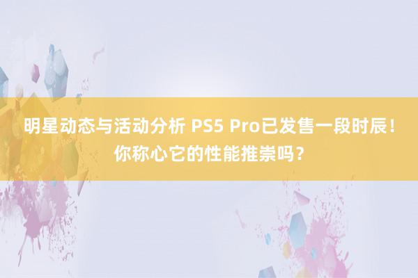 明星动态与活动分析 PS5 Pro已发售一段时辰！你称心它的性能推崇吗？