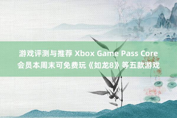 游戏评测与推荐 Xbox Game Pass Core会员本周末可免费玩《如龙8》等五款游戏