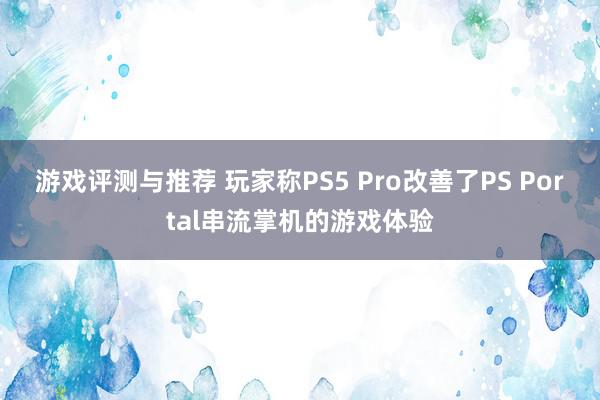 游戏评测与推荐 玩家称PS5 Pro改善了PS Portal串流掌机的游戏体验