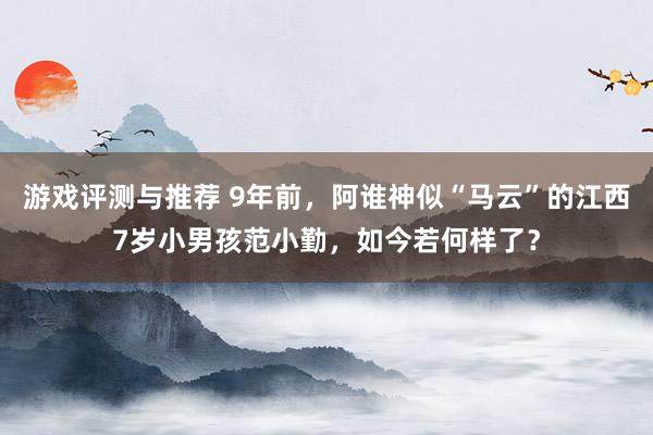 游戏评测与推荐 9年前，阿谁神似“马云”的江西7岁小男孩范小勤，如今若何样了？