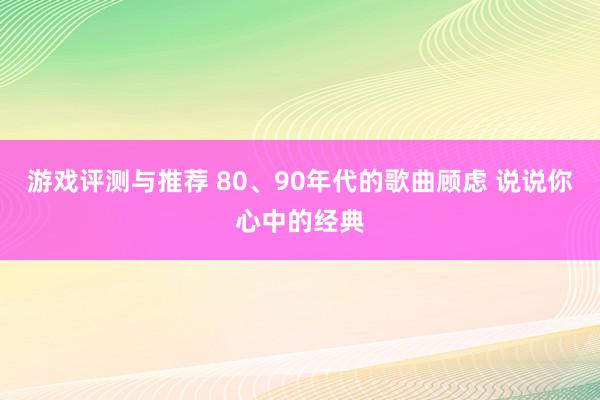 游戏评测与推荐 80、90年代的歌曲顾虑 说说你心中的经典