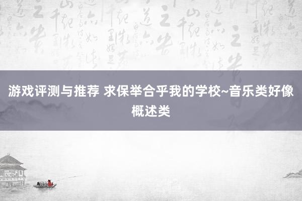 游戏评测与推荐 求保举合乎我的学校~音乐类好像概述类