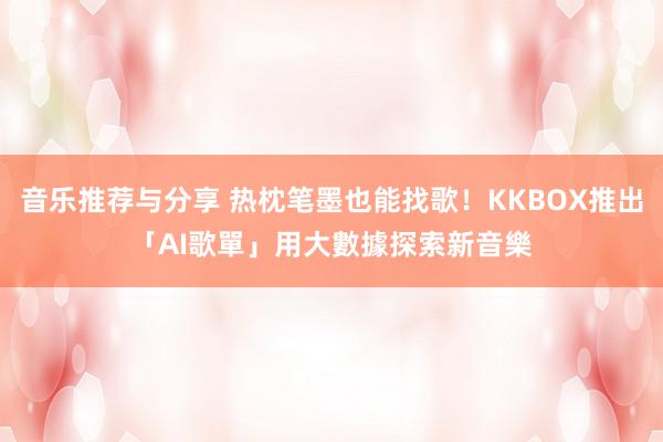 音乐推荐与分享 热枕笔墨也能找歌！KKBOX推出「AI歌單」　用大數據探索新音樂