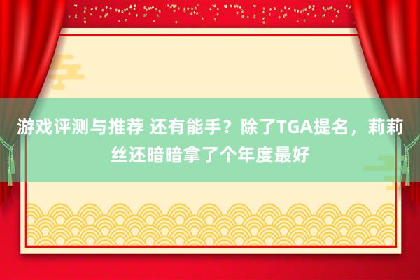 游戏评测与推荐 还有能手？除了TGA提名，莉莉丝还暗暗拿了个年度最好