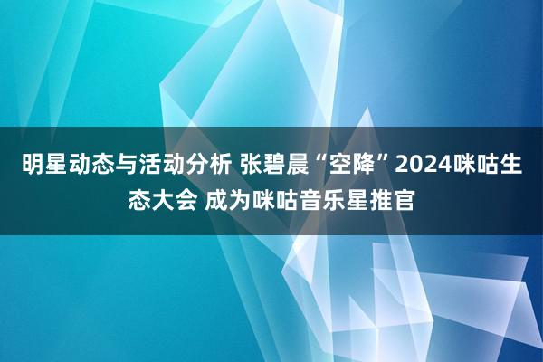 明星动态与活动分析 张碧晨“空降”2024咪咕生态大会 成为咪咕音乐星推官