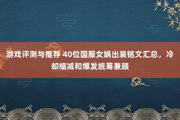 游戏评测与推荐 40位国服女娲出装铭文汇总，冷却缩减和爆发统筹兼顾